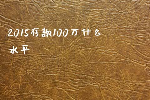 2015存款100万什么水平_https://www.fsyjjx.cn_期货资讯_第1张
