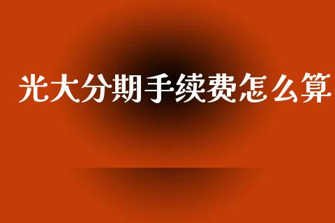 光大分期手续费怎么算_https://www.fsyjjx.cn_股指期货_第1张