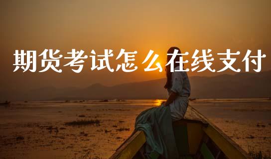 期货考试怎么在线支付_https://www.fsyjjx.cn_期货资讯_第1张