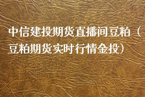 中信建投期货直播间豆粕（豆粕期货实时行情金投）_https://www.fsyjjx.cn_期货在线_第1张