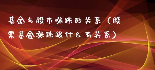 基金与股市涨跌的关系（股票基金涨跌跟什么有关系）_https://www.fsyjjx.cn_问财精选_第1张