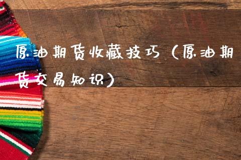 原油期货收藏技巧（原油期货交易知识）_https://www.fsyjjx.cn_期货资讯_第1张