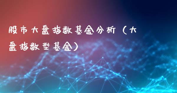 股市大盘指数基金分析（大盘指数型基金）_https://www.fsyjjx.cn_理财资讯_第1张