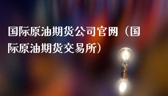 国际原油期货公司官网（国际原油期货交易所）_https://www.fsyjjx.cn_期货资讯_第1张