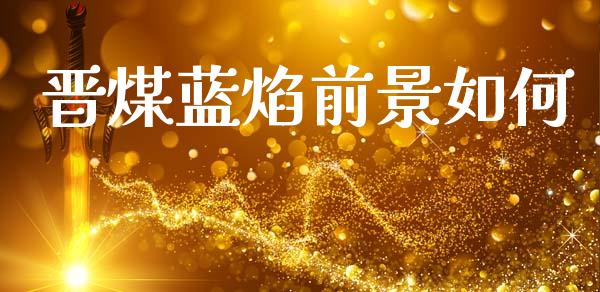 晋煤蓝焰前景如何_https://www.fsyjjx.cn_期货研报_第1张