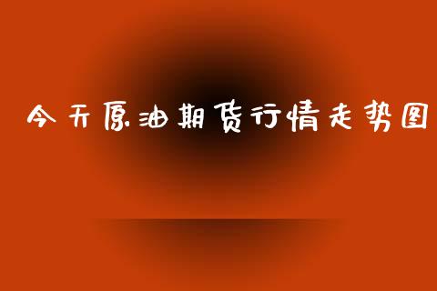 今天原油期货行情走势图_https://www.fsyjjx.cn_期货资讯_第1张