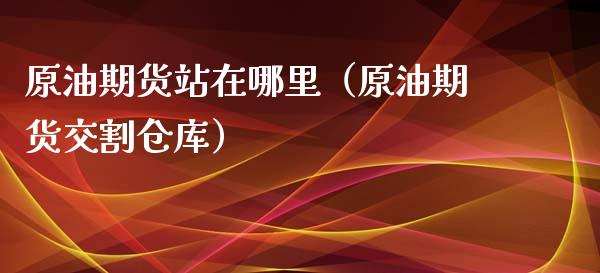 原油期货站在哪里（原油期货交割仓库）_https://www.fsyjjx.cn_期货资讯_第1张