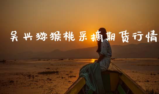 吴兴猕猴桃采摘期货行情_https://www.fsyjjx.cn_期货资讯_第1张