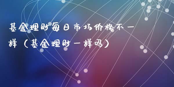 基金理财每日市场价格不一样（基金理财一样吗）_https://www.fsyjjx.cn_理财资讯_第1张
