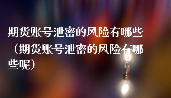 期货账号泄密的风险有哪些（期货账号泄密的风险有哪些呢）_https://www.fsyjjx.cn_理财资讯_第1张