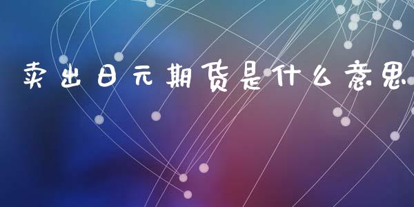 卖出日元期货是什么意思_https://www.fsyjjx.cn_理财资讯_第1张