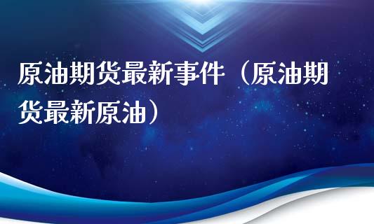 原油期货最新事件（原油期货最新原油）_https://www.fsyjjx.cn_期货资讯_第1张