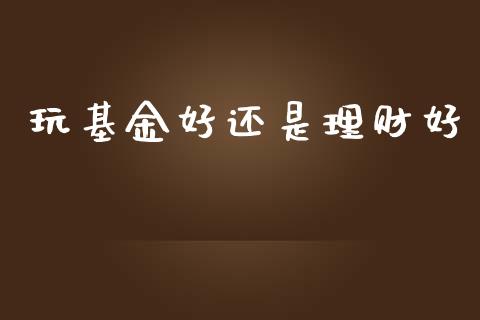 玩基金好还是理财好_https://www.fsyjjx.cn_问财精选_第1张
