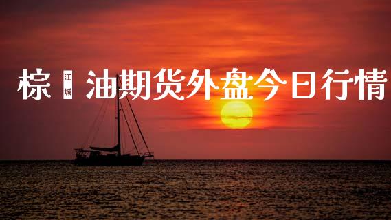 棕榈油期货外盘今日行情_https://www.fsyjjx.cn_期货研报_第1张