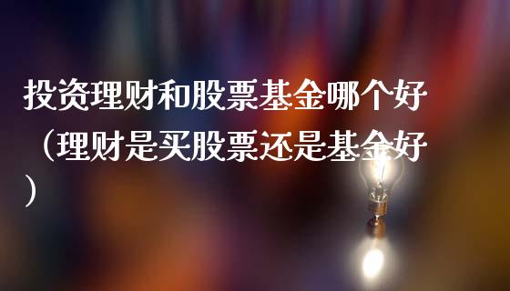 投资理财和股票基金哪个好（理财是买股票还是基金好）_https://www.fsyjjx.cn_理财资讯_第1张
