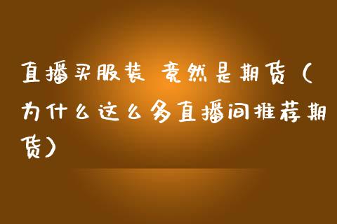 直播买服装 竟然是期货（为什么这么多直播间推荐期货）_https://www.fsyjjx.cn_期货在线_第1张