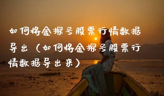 如何将金探号股票行情数据导出（如何将金探号股票行情数据导出来）_https://www.fsyjjx.cn_股指期货_第1张