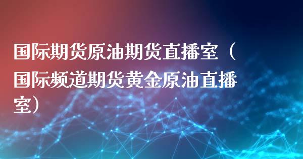 国际期货原油期货直播室（国际频道期货黄金原油直播室）_https://www.fsyjjx.cn_期货资讯_第1张