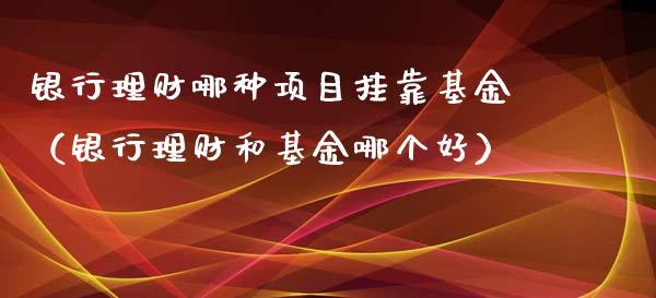 银行理财哪种项目挂靠基金（银行理财和基金哪个好）_https://www.fsyjjx.cn_问财精选_第1张