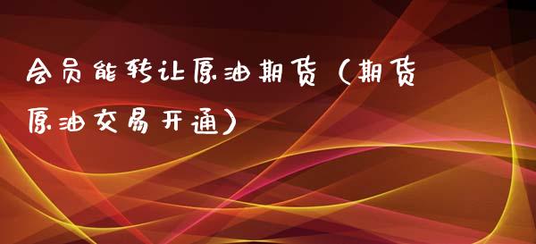 会员能转让原油期货（期货原油交易开通）_https://www.fsyjjx.cn_期货研报_第1张