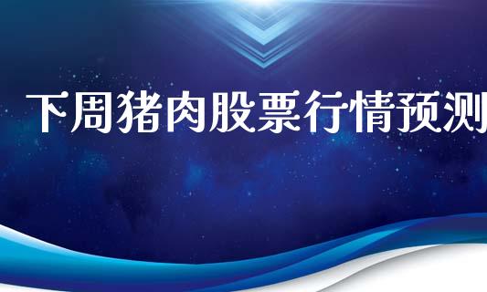 下周猪肉股票行情预测_https://www.fsyjjx.cn_股市分析_第1张