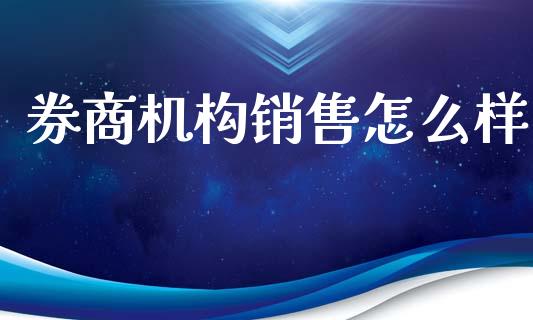 券商机构销售怎么样_https://www.fsyjjx.cn_理财资讯_第1张