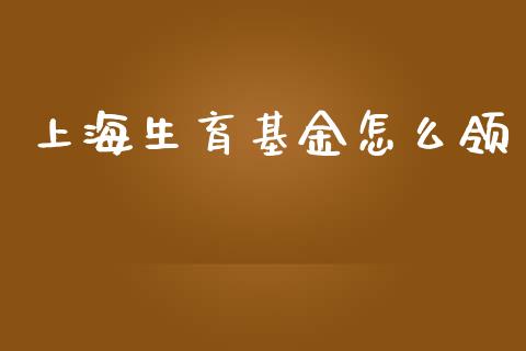 上海生育基金怎么领_https://www.fsyjjx.cn_期货资讯_第1张