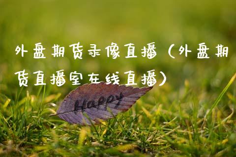 外盘期货录像直播（外盘期货直播室在线直播）_https://www.fsyjjx.cn_期货在线_第1张