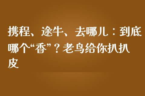 携程、途牛、去哪儿：到底哪个“香”？老鸟给你扒扒皮_https://www.fsyjjx.cn_股指期货_第1张