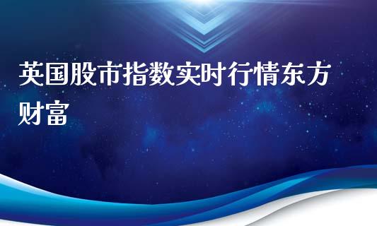 英国股市指数实时行情东方财富_https://www.fsyjjx.cn_期货资讯_第1张