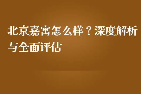北京嘉寓怎么样？深度解析与全面评估_https://www.fsyjjx.cn_股票指导_第1张