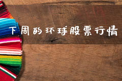 下周的环球股票行情_https://www.fsyjjx.cn_股市分析_第1张