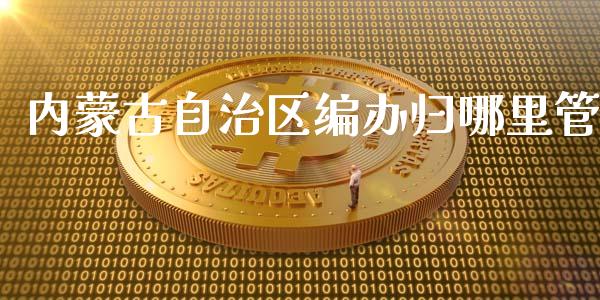 内蒙古自治区编办归哪里管_https://www.fsyjjx.cn_股市分析_第1张