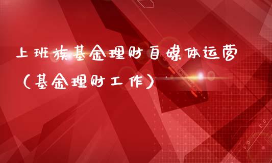 上班族基金理财自媒体运营（基金理财工作）_https://www.fsyjjx.cn_问财精选_第1张