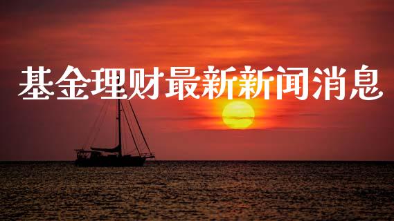 基金理财最新新闻消息_https://www.fsyjjx.cn_问财精选_第1张