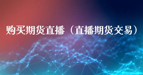 购买期货直播（直播期货交易）_https://www.fsyjjx.cn_期货在线_第1张