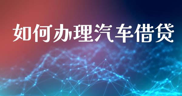 如何办理汽车借贷_https://www.fsyjjx.cn_期货研报_第1张