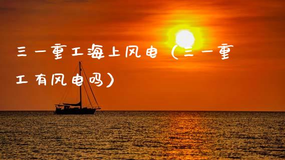 三一重工海上风电（三一重工有风电吗）_https://www.fsyjjx.cn_股市分析_第1张