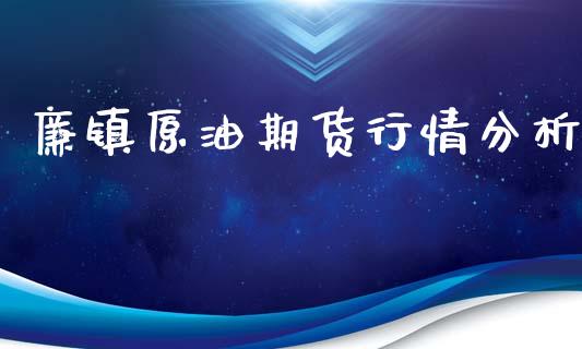 廉镇原油期货行情分析_https://www.fsyjjx.cn_期货研报_第1张