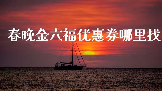 春晚金六福优惠券哪里找_https://www.fsyjjx.cn_股票指导_第1张
