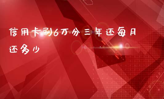 信用卡刷6万分三年还每月还多少_https://www.fsyjjx.cn_问财精选_第1张