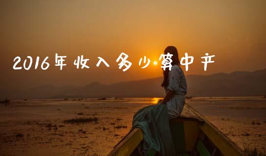 2016年收入多少算中产_https://www.fsyjjx.cn_期货在线_第1张