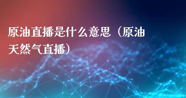 原油直播是什么意思（原油天然气直播）_https://www.fsyjjx.cn_期货在线_第1张