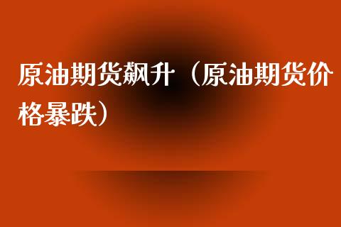 原油期货飙升（原油期货价格暴跌）_https://www.fsyjjx.cn_期货资讯_第1张