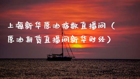 上海新华原油指数直播间（原油期货直播间新华财经）_https://www.fsyjjx.cn_期货在线_第1张