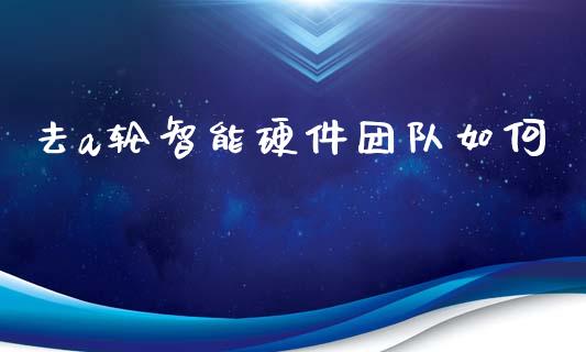 去a轮智能硬件团队如何_https://www.fsyjjx.cn_股指期货_第1张