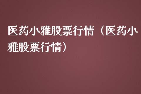 医药小雅股票行情（医药小雅股票行情）_https://www.fsyjjx.cn_股市分析_第1张