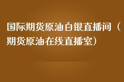 国际期货原油白银直播间（期货原油在线直播室）_https://www.fsyjjx.cn_期货在线_第1张