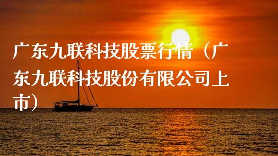 广东九联科技股票行情（广东九联科技股份有限公司上市）_https://www.fsyjjx.cn_股票指导_第1张