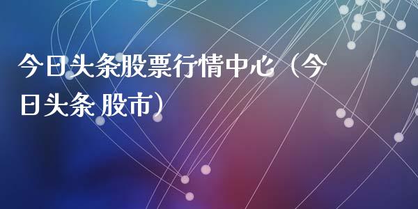 今日头条股票行情中心（今日头条 股市）_https://www.fsyjjx.cn_股指期货_第1张